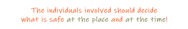 Individuals should decide. The individuals involved should decide what is safe at the place and at the time.