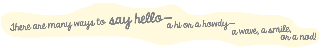There are many ways to say hello There are many ways to say hello -- a hi or a howdy -- a wave, a smile, or a nod!